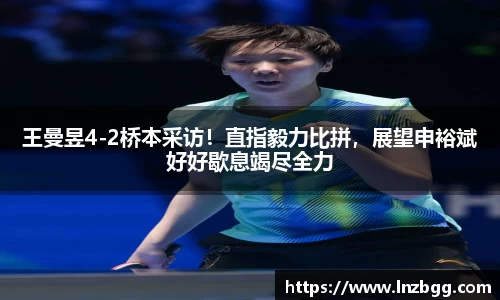 王曼昱4-2桥本采访！直指毅力比拼，展望申裕斌好好歇息竭尽全力