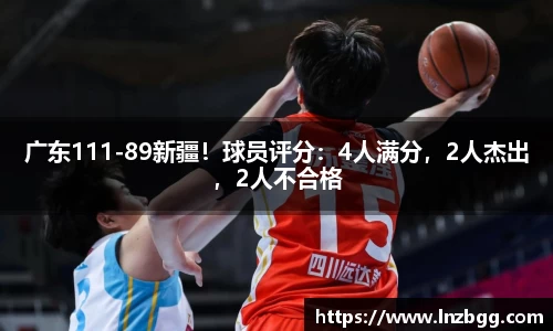 广东111-89新疆！球员评分：4人满分，2人杰出，2人不合格