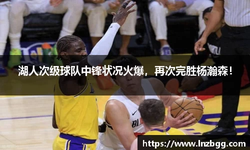 湖人次级球队中锋状况火爆，再次完胜杨瀚森！